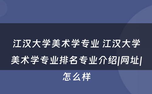 江汉大学美术学专业 江汉大学美术学专业排名专业介绍|网址|怎么样