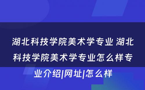 湖北科技学院美术学专业 湖北科技学院美术学专业怎么样专业介绍|网址|怎么样