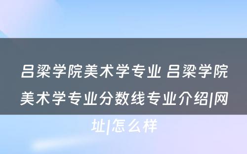 吕梁学院美术学专业 吕梁学院美术学专业分数线专业介绍|网址|怎么样