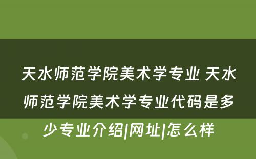 天水师范学院美术学专业 天水师范学院美术学专业代码是多少专业介绍|网址|怎么样