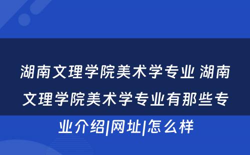 湖南文理学院美术学专业 湖南文理学院美术学专业有那些专业介绍|网址|怎么样