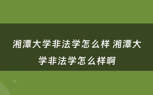 湘潭大学非法学怎么样 湘潭大学非法学怎么样啊