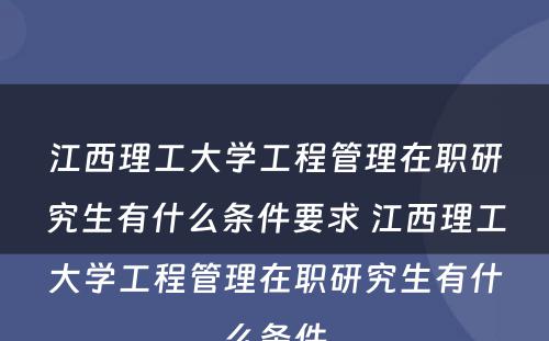 江西理工大学工程管理在职研究生有什么条件要求 江西理工大学工程管理在职研究生有什么条件