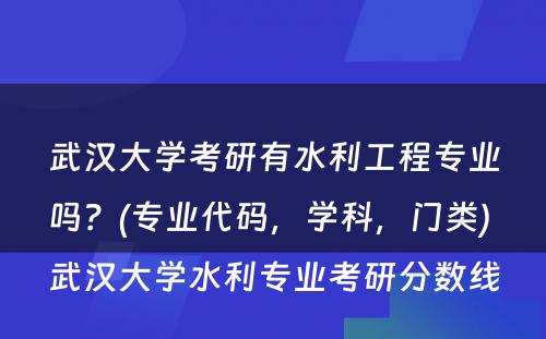 武汉大学考研有水利工程专业吗？(专业代码，学科，门类) 武汉大学水利专业考研分数线