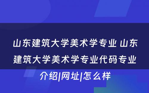 山东建筑大学美术学专业 山东建筑大学美术学专业代码专业介绍|网址|怎么样