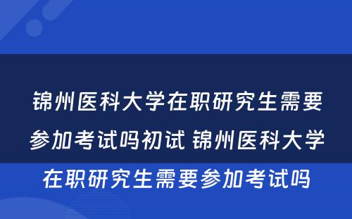 锦州医科大学在职研究生需要参加考试吗初试 锦州医科大学在职研究生需要参加考试吗