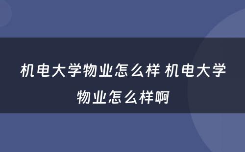 机电大学物业怎么样 机电大学物业怎么样啊