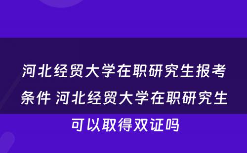 河北经贸大学在职研究生报考条件 河北经贸大学在职研究生可以取得双证吗