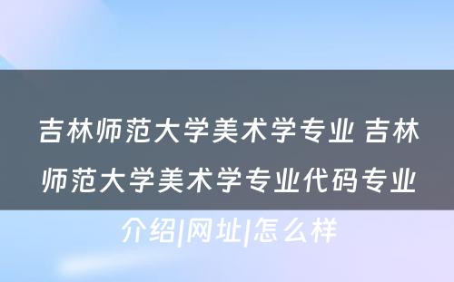 吉林师范大学美术学专业 吉林师范大学美术学专业代码专业介绍|网址|怎么样