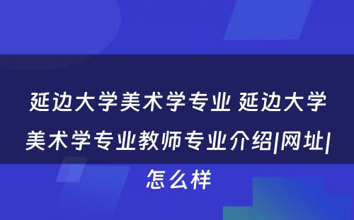 延边大学美术学专业 延边大学美术学专业教师专业介绍|网址|怎么样