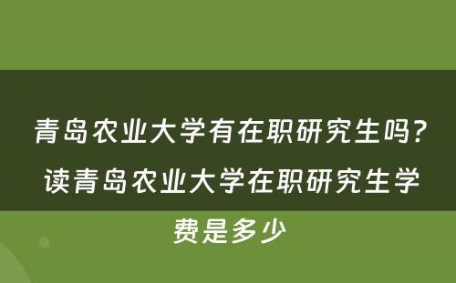 青岛农业大学有在职研究生吗? 读青岛农业大学在职研究生学费是多少