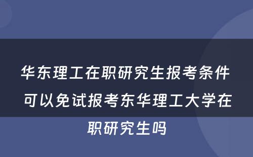 华东理工在职研究生报考条件 可以免试报考东华理工大学在职研究生吗