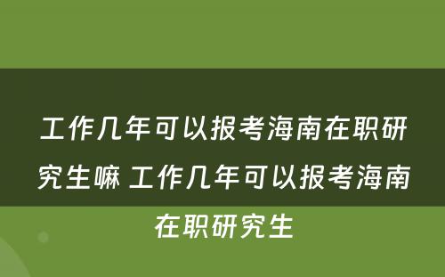 工作几年可以报考海南在职研究生嘛 工作几年可以报考海南在职研究生