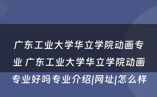 广东工业大学华立学院动画专业 广东工业大学华立学院动画专业好吗专业介绍|网址|怎么样