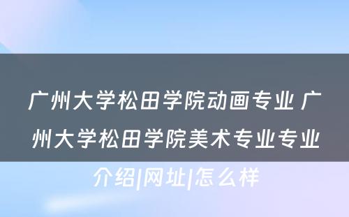 广州大学松田学院动画专业 广州大学松田学院美术专业专业介绍|网址|怎么样