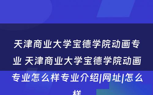 天津商业大学宝德学院动画专业 天津商业大学宝德学院动画专业怎么样专业介绍|网址|怎么样