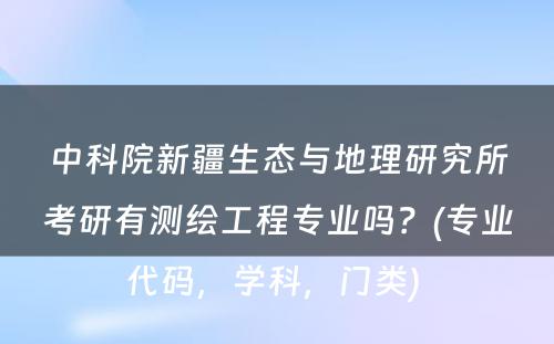 中科院新疆生态与地理研究所考研有测绘工程专业吗？(专业代码，学科，门类) 