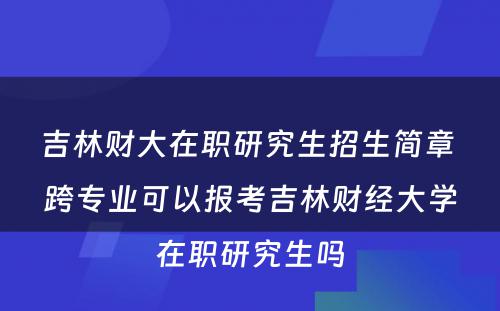 吉林财大在职研究生招生简章 跨专业可以报考吉林财经大学在职研究生吗