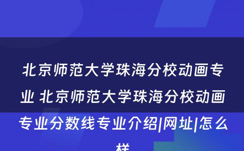 北京师范大学珠海分校动画专业 北京师范大学珠海分校动画专业分数线专业介绍|网址|怎么样