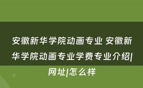 安徽新华学院动画专业 安徽新华学院动画专业学费专业介绍|网址|怎么样