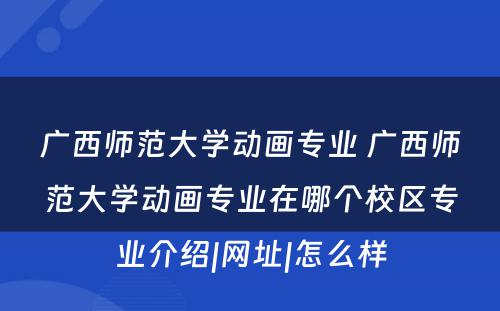 广西师范大学动画专业 广西师范大学动画专业在哪个校区专业介绍|网址|怎么样