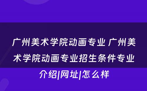 广州美术学院动画专业 广州美术学院动画专业招生条件专业介绍|网址|怎么样