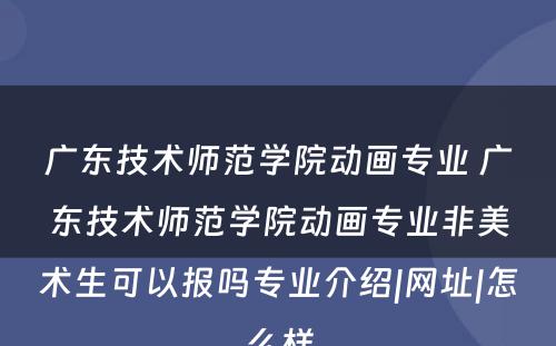 广东技术师范学院动画专业 广东技术师范学院动画专业非美术生可以报吗专业介绍|网址|怎么样