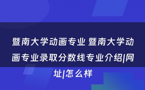 暨南大学动画专业 暨南大学动画专业录取分数线专业介绍|网址|怎么样