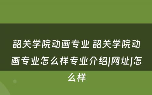 韶关学院动画专业 韶关学院动画专业怎么样专业介绍|网址|怎么样