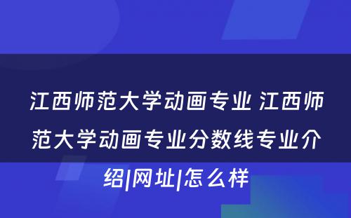 江西师范大学动画专业 江西师范大学动画专业分数线专业介绍|网址|怎么样