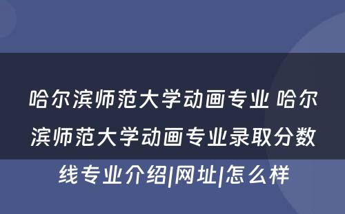 哈尔滨师范大学动画专业 哈尔滨师范大学动画专业录取分数线专业介绍|网址|怎么样