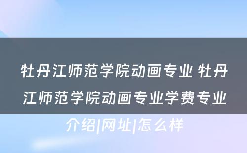 牡丹江师范学院动画专业 牡丹江师范学院动画专业学费专业介绍|网址|怎么样