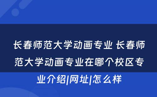 长春师范大学动画专业 长春师范大学动画专业在哪个校区专业介绍|网址|怎么样