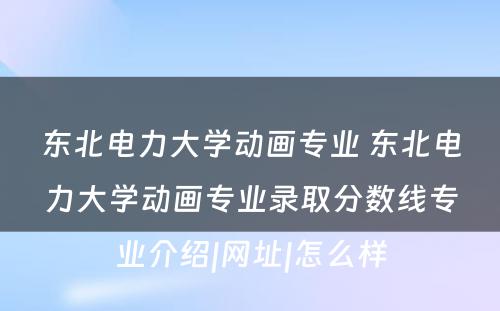 东北电力大学动画专业 东北电力大学动画专业录取分数线专业介绍|网址|怎么样