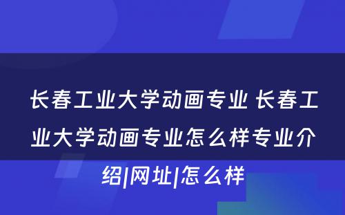 长春工业大学动画专业 长春工业大学动画专业怎么样专业介绍|网址|怎么样