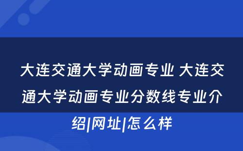 大连交通大学动画专业 大连交通大学动画专业分数线专业介绍|网址|怎么样