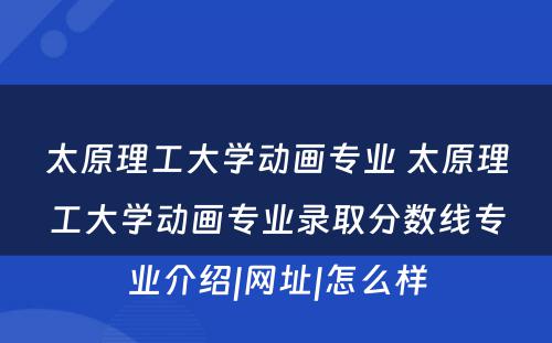 太原理工大学动画专业 太原理工大学动画专业录取分数线专业介绍|网址|怎么样