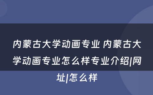 内蒙古大学动画专业 内蒙古大学动画专业怎么样专业介绍|网址|怎么样