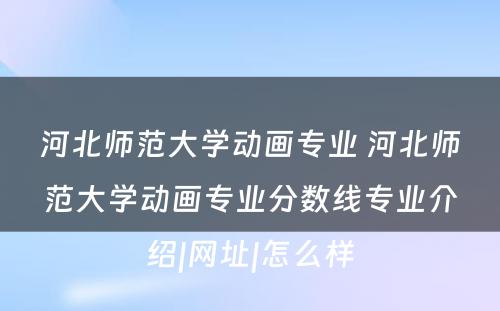 河北师范大学动画专业 河北师范大学动画专业分数线专业介绍|网址|怎么样