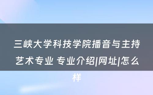 三峡大学科技学院播音与主持艺术专业 专业介绍|网址|怎么样