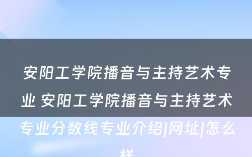 安阳工学院播音与主持艺术专业 安阳工学院播音与主持艺术专业分数线专业介绍|网址|怎么样