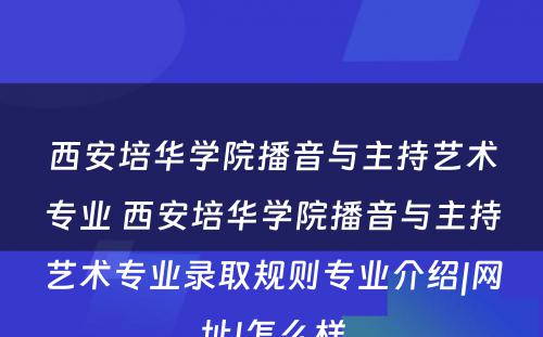 西安培华学院播音与主持艺术专业 西安培华学院播音与主持艺术专业录取规则专业介绍|网址|怎么样