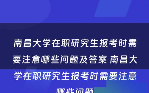 南昌大学在职研究生报考时需要注意哪些问题及答案 南昌大学在职研究生报考时需要注意哪些问题