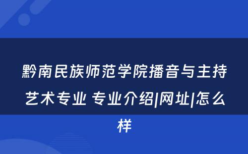 黔南民族师范学院播音与主持艺术专业 专业介绍|网址|怎么样