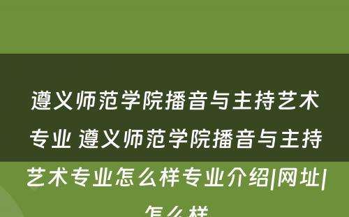 遵义师范学院播音与主持艺术专业 遵义师范学院播音与主持艺术专业怎么样专业介绍|网址|怎么样