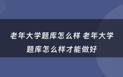 老年大学题库怎么样 老年大学题库怎么样才能做好