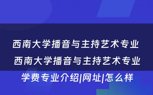 西南大学播音与主持艺术专业 西南大学播音与主持艺术专业学费专业介绍|网址|怎么样