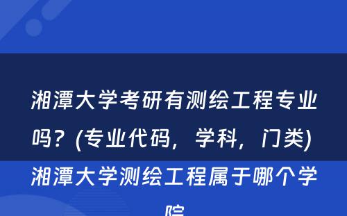 湘潭大学考研有测绘工程专业吗？(专业代码，学科，门类) 湘潭大学测绘工程属于哪个学院