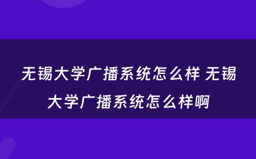 无锡大学广播系统怎么样 无锡大学广播系统怎么样啊