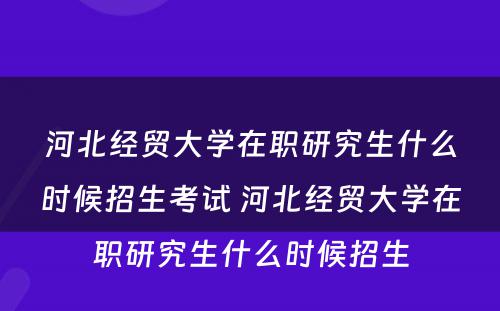 河北经贸大学在职研究生什么时候招生考试 河北经贸大学在职研究生什么时候招生